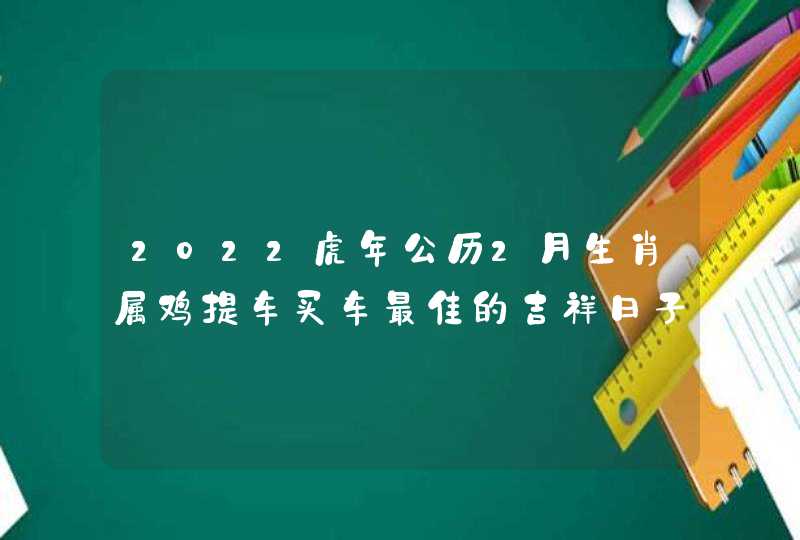 2022虎年公历2月生肖属鸡提车买车最佳的吉祥日子 提车佳期